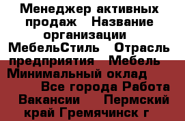 Менеджер активных продаж › Название организации ­ МебельСтиль › Отрасль предприятия ­ Мебель › Минимальный оклад ­ 100 000 - Все города Работа » Вакансии   . Пермский край,Гремячинск г.